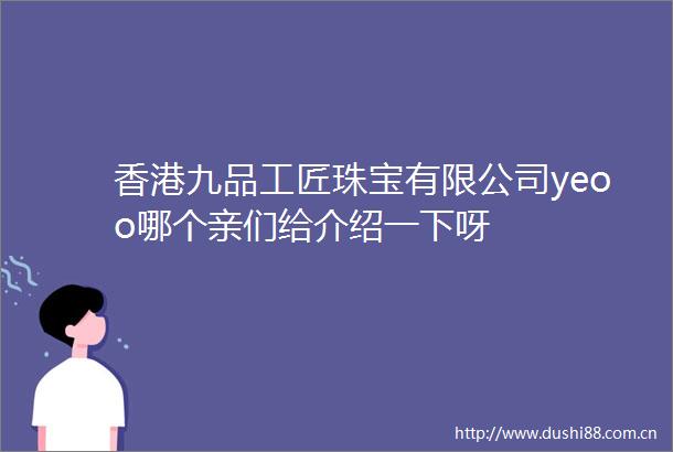 香港九品工匠珠宝有限公司yeoo哪个亲们给介绍一下呀