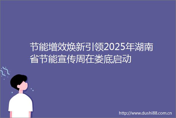 节能增效焕新引领2025年湖南省节能宣传周在娄底启动