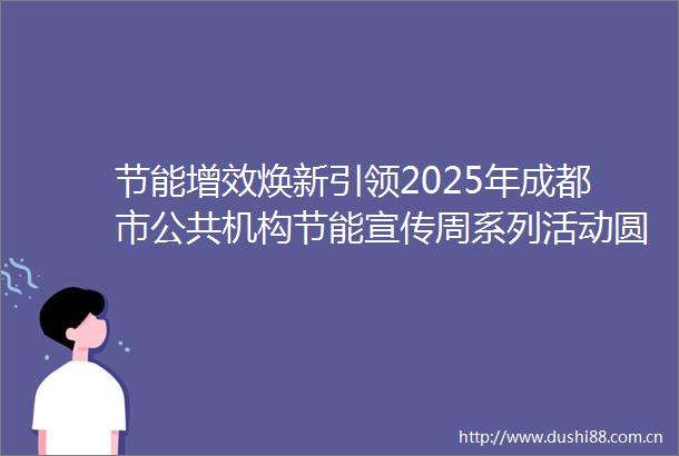 节能增效焕新引领2025年成都市公共机构节能宣传周系列活动圆满举办