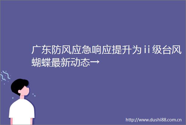 广东防风应急响应提升为ⅱ级台风蝴蝶最新动态→