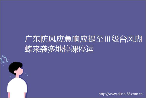 广东防风应急响应提至ⅲ级台风蝴蝶来袭多地停课停运