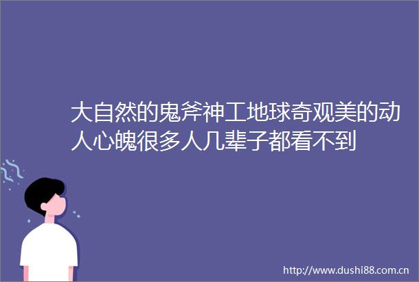 大自然的鬼斧神工地球奇观美的动人心魄很多人几辈子都看不到