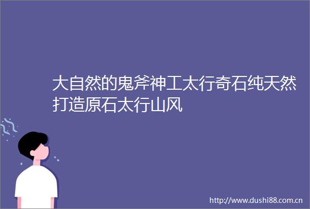 大自然的鬼斧神工太行奇石纯天然打造原石太行山风