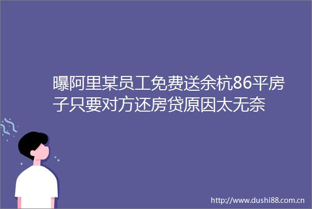 曝阿里某员工免费送余杭86平房子只要对方还房贷原因太无奈
