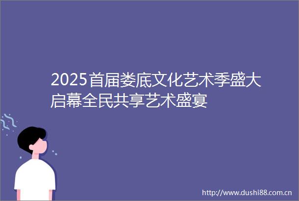 2025首届娄底文化艺术季盛大启幕全民共享艺术盛宴