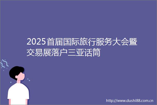 2025首届国际旅行服务大会暨交易展落户三亚话筒
