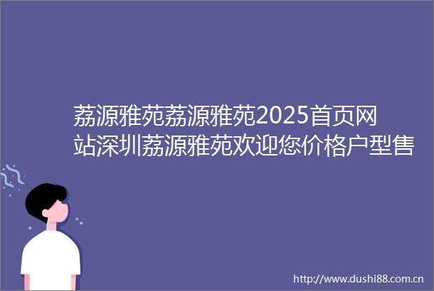 荔源雅苑荔源雅苑2025首页网站深圳荔源雅苑欢迎您价格户型售楼处南山荔源雅苑楼盘详情简介