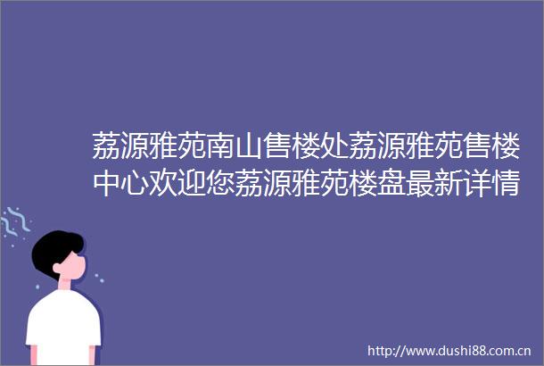 荔源雅苑南山售楼处荔源雅苑售楼中心欢迎您荔源雅苑楼盘最新详情