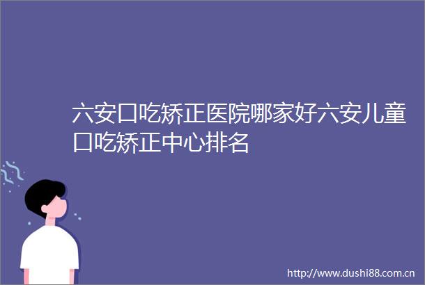 六安口吃矫正医院哪家好六安儿童口吃矫正中心排名