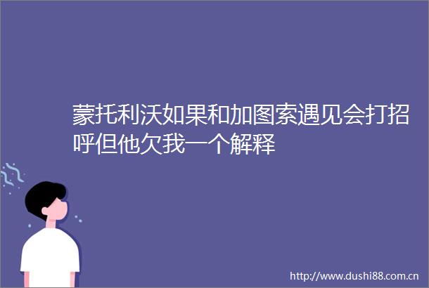 蒙托利沃如果和加图索遇见会打招呼但他欠我一个解释