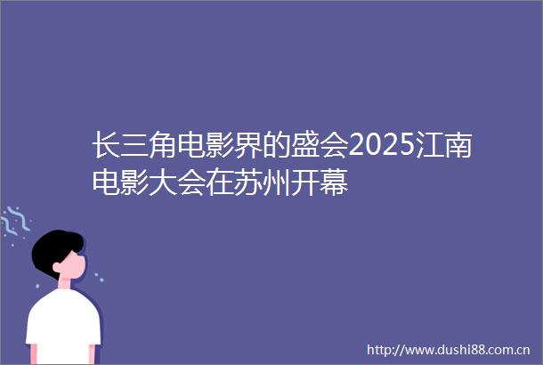 长三角电影界的盛会2025江南电影大会在苏州开幕
