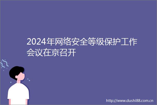 2024年网络安全等级保护工作会议在京召开