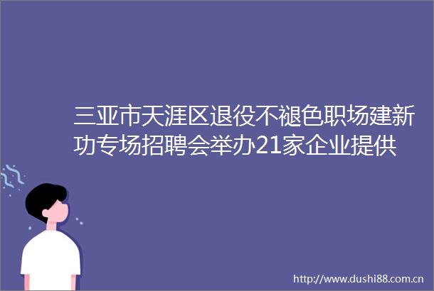 三亚市天涯区退役不褪色职场建新功专场招聘会举办21家企业提供460个优质岗位