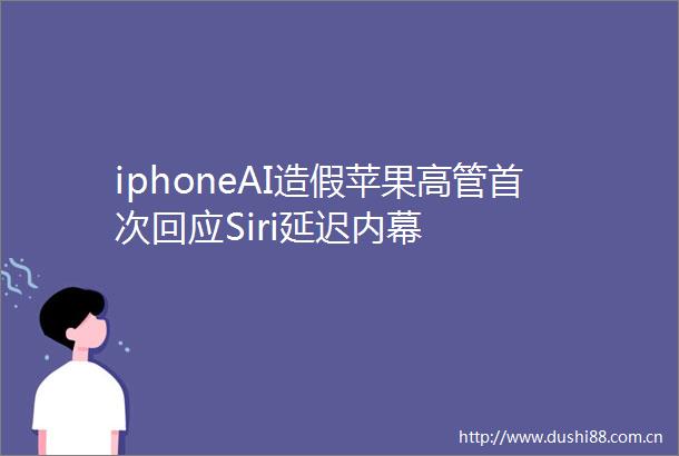 iphoneAI苹果高管首次回应Siri延迟