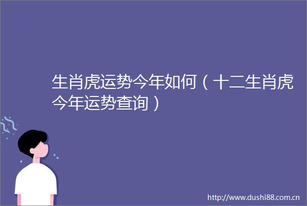 生肖虎运势今年如何（十二生肖虎今年运势查询）