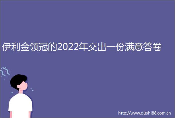伊利金领冠的2022年交出一份满意答卷