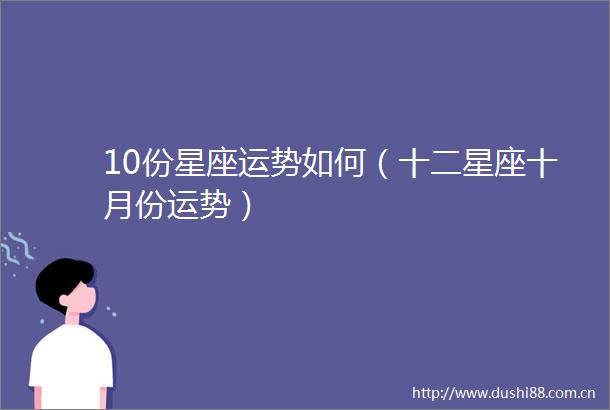10份星座运势如何（十二星座十月份运势）