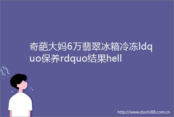 奇葩大妈6万翡翠冰箱冷冻ldquo保养rdquo结果helliphellip