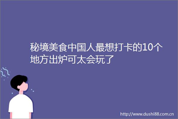 秘境美食人最想打卡的10个地方出炉可太会玩了