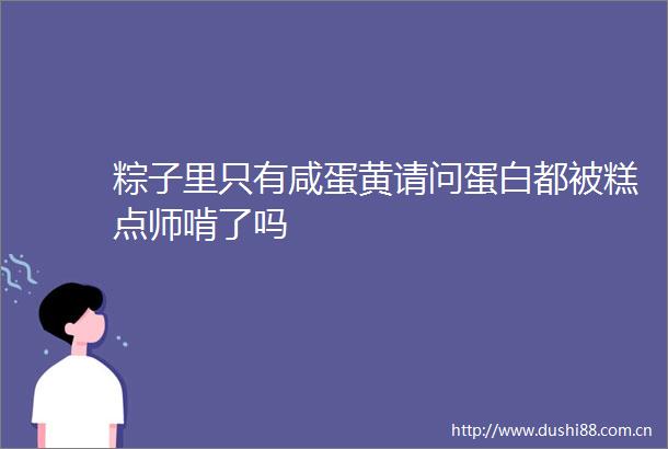 粽子里只有咸蛋黄请问蛋白都被糕点师啃了吗