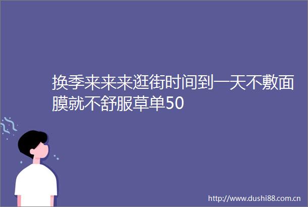换季来来来逛街时间到一天不敷面膜就不舒服草单50