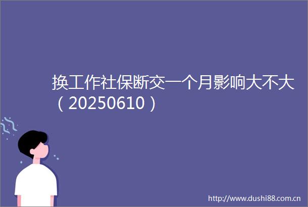 换工作社保断交一个月影响大不大（20250610）