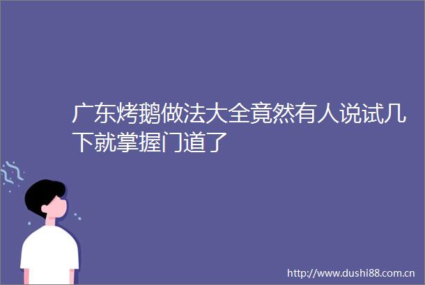 广东烤鹅做法大全竟然有人说试几下就掌握门道了