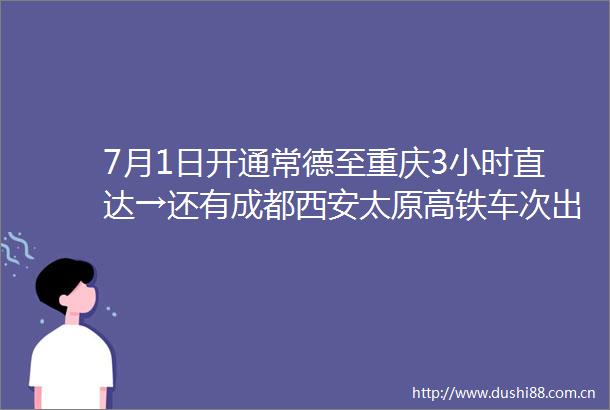 7月1日开通常德至重庆3小时直达→还有成都西安太原高铁车次出炉