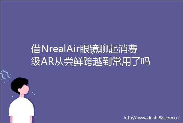 借NrealAir眼镜聊起消费级AR从尝鲜跨越到常用了吗