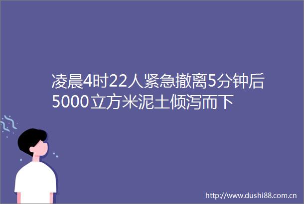 凌晨4时22人紧急撤离5分钟后5000立方米泥土倾泻而下
