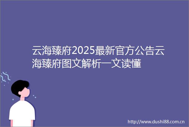 云海臻府2025最新官方公告云海臻府图文解析一文读懂