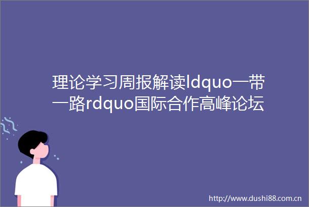 理论学习周报解读ldquo一带一路rdquo国际合作高峰论坛主旨演讲