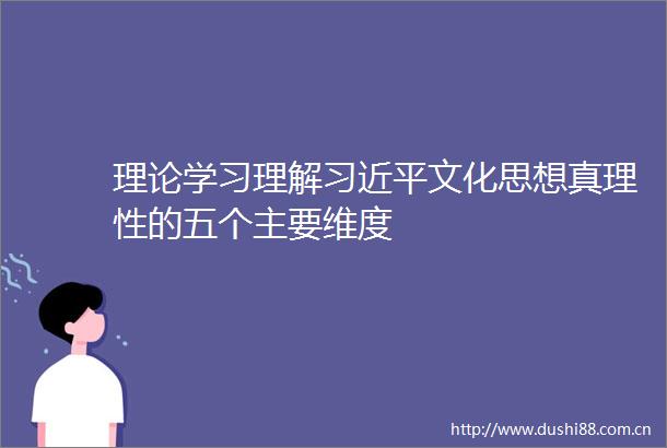 理论学习理解文化思想真理性的五个主要维度