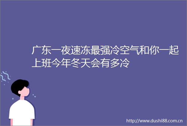 广东一夜速冻最强冷空气和你一起上班今年冬天会有多冷