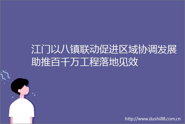 江门以八镇联动促进区域协调发展助推百千万工程落地见效