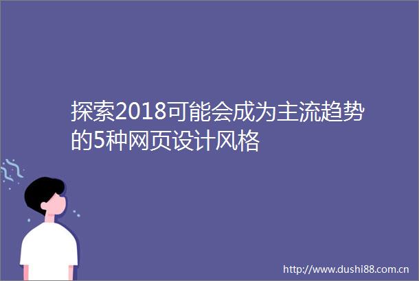 探索2018可能会成为主流趋势的5种网页设计风格