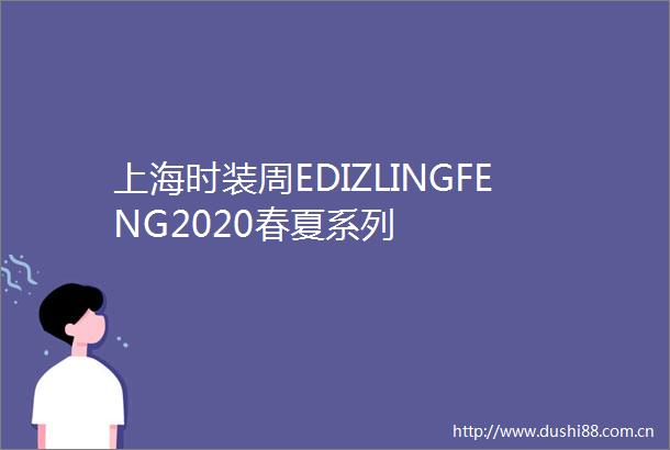 上海时装周EDIZLINGFENG2020春夏系列