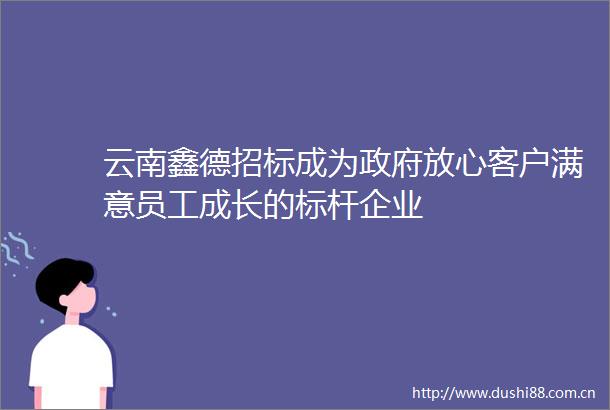 云南鑫德招标成为放心客户满意员工成长的标杆企业