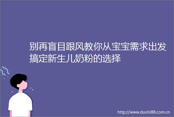 别再盲目跟风教你从宝宝需求出发搞定新生儿奶粉的选择