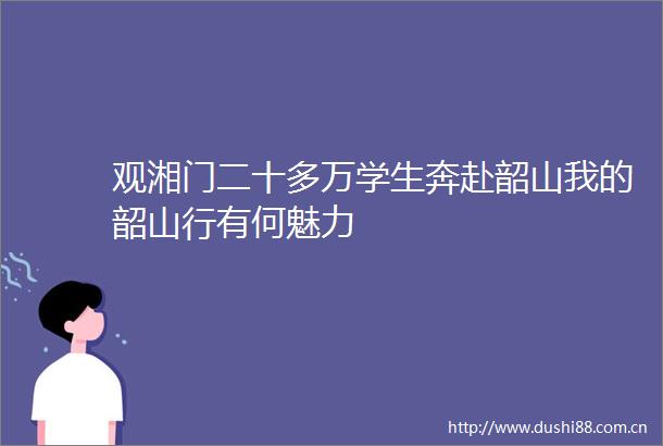 观湘门二十多万学生奔赴韶山我的韶山行有何魅力