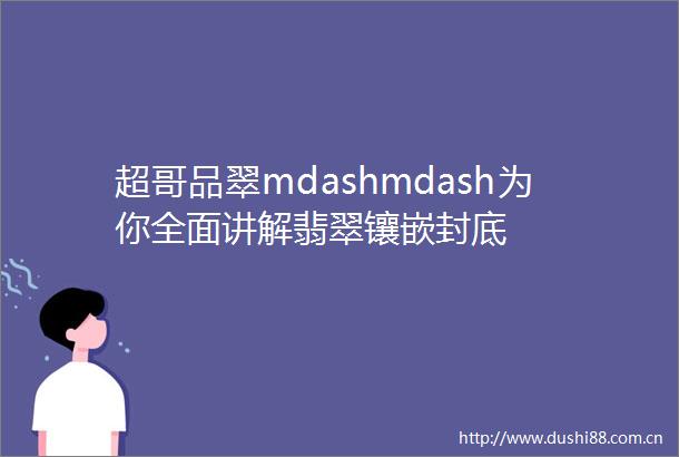 超哥品翠mdashmdash为你全面讲解翡翠镶嵌封底