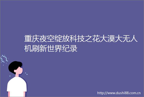 重庆夜空绽放科技之花大漠大无人机刷新世界纪录