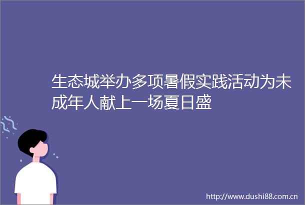 生态城举办多项暑假实践活动为未成年人献上一场夏日盛