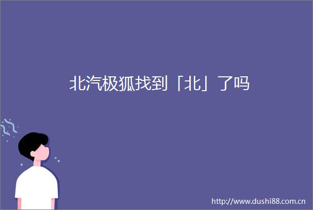 北汽极狐找到「北」了吗