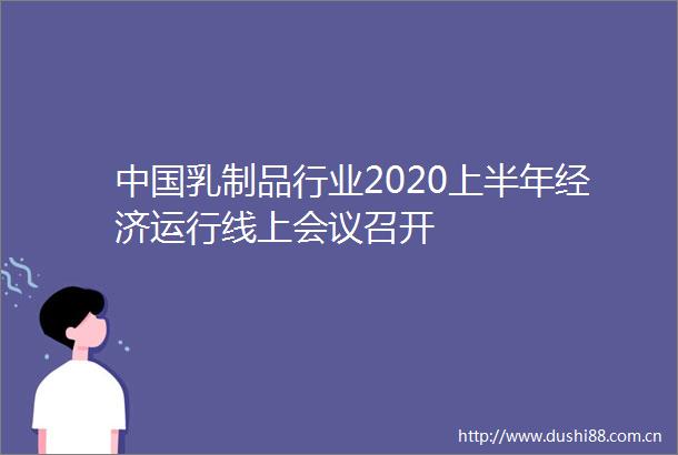 乳制品行业2020上半年经济运行线上会议召开