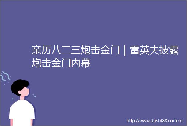 亲历八二三炮击金门｜雷英夫披露炮击金门