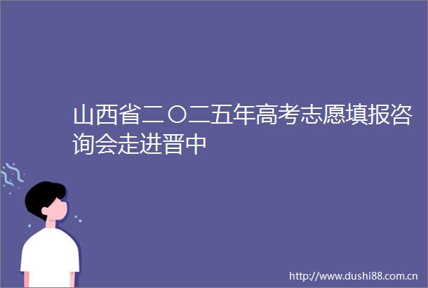 山西省二〇二五年高考志愿填报咨询会走进晋中
