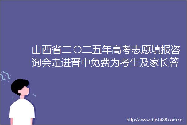 山西省二〇二五年高考志愿填报咨询会走进晋中免费为考生及家长答疑解惑