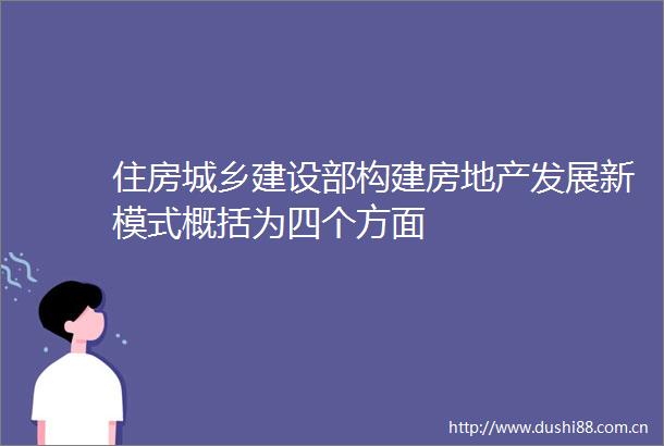 住房城乡建设部构建房地产发展新模式概括为四个方面