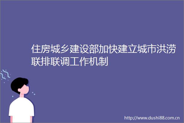 住房城乡建设部加快建立城市洪涝联排联调工作机制